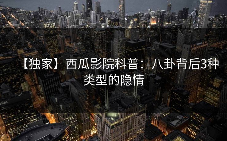 【独家】西瓜影院科普:八卦背后3种类型的隐情 【独家】西瓜影院科普:八卦背后3种类型的隐情