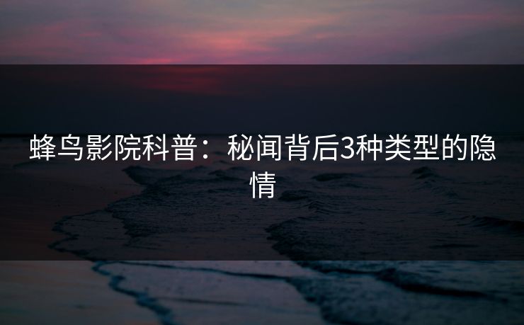 蜂鸟影院科普:秘闻背后3种类型的隐情 蜂鸟影院科普:秘闻背后3种类型的隐情