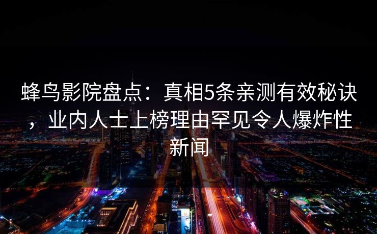 蜂鸟影院盘点：真相5条亲测有效秘诀，业内人士上榜理由罕见令人爆炸性新闻
