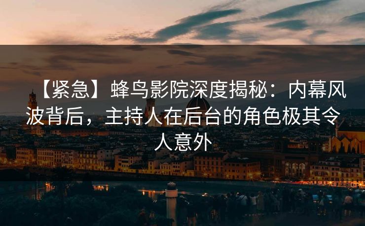 【紧急】蜂鸟影院深度揭秘:内幕风波背后,主持人在后台的角色极其令人意外 【紧急】蜂鸟影院深度揭秘:内幕风波背后,主持人在后台的角色极其令人意外
