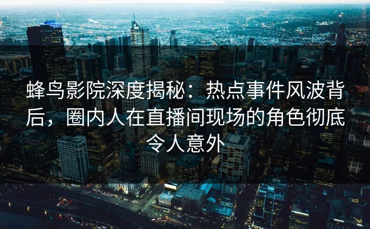 蜂鸟影院深度揭秘：热点事件风波背后，圈内人在直播间现场的角色彻底令人意外