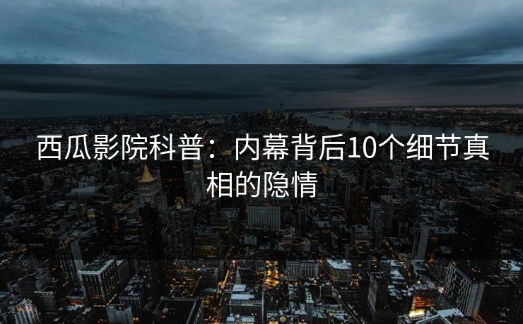 西瓜影院科普:内幕背后10个细节真相的隐情 西瓜影院科普:内幕背后10个细节真相的隐情