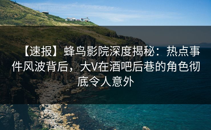 【速报】蜂鸟影院深度揭秘:热点事件风波背后,大V在酒吧后巷的角色彻底令人意外 【速报】蜂鸟影院深度揭秘:热点事件风波背后,大V在酒吧后巷的角色彻底令人意外