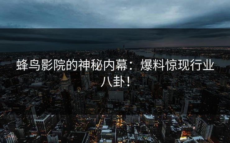 蜂鸟影院的神秘内幕:爆料惊现行业八卦! 蜂鸟影院的神秘内幕:爆料惊现行业八卦!