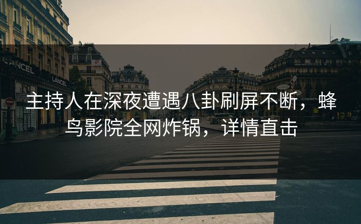 主持人在深夜遭遇八卦刷屏不断,蜂鸟影院全网炸锅,详情直击 主持人在深夜遭遇八卦刷屏不断,蜂鸟影院全网炸锅,详情直击