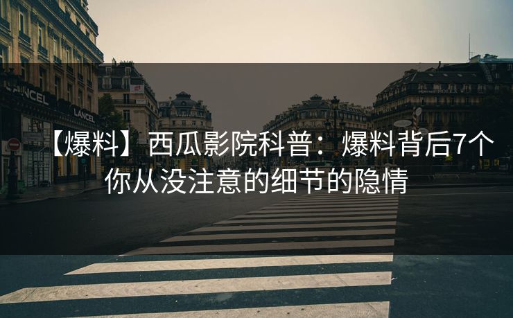 【爆料】西瓜影院科普：爆料背后7个你从没注意的细节的隐情
