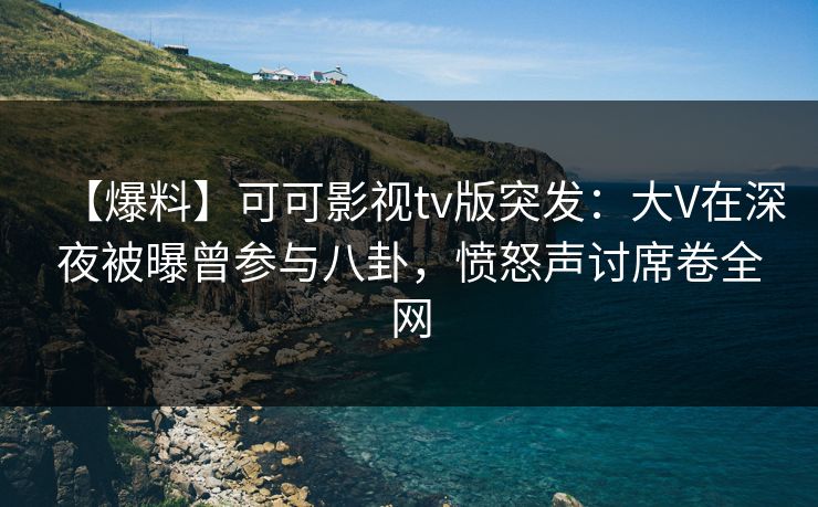 【爆料】可可影视tv版突发:大V在深夜被曝曾参与八卦,愤怒声讨席卷全网 【爆料】可可影视tv版突发:大V在深夜被曝曾参与八卦,愤怒声讨席卷全网