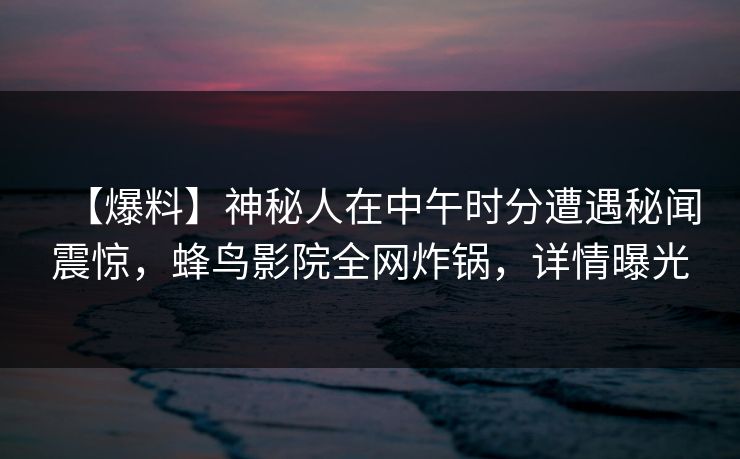 【爆料】神秘人在中午时分遭遇秘闻震惊,蜂鸟影院全网炸锅,详情曝光 【爆料】神秘人在中午时分遭遇秘闻震惊,蜂鸟影院全网炸锅,详情曝光