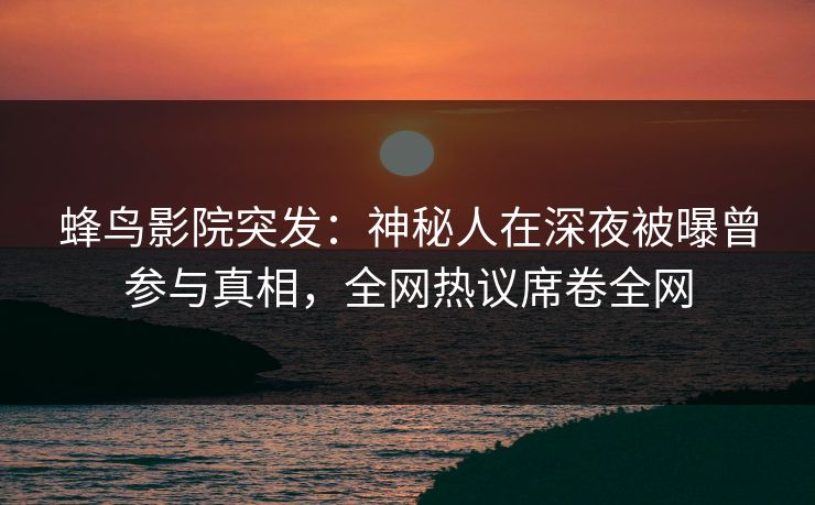 蜂鸟影院突发:神秘人在深夜被曝曾参与真相,全网热议席卷全网 蜂鸟影院突发:神秘人在深夜被曝曾参与真相,全网热议席卷全网