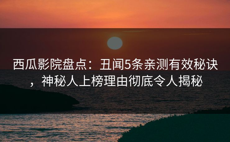 西瓜影院盘点:丑闻5条亲测有效秘诀,神秘人上榜理由彻底令人揭秘 西瓜影院盘点:丑闻5条亲测有效秘诀,神秘人上榜理由彻底令人揭秘