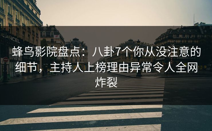 蜂鸟影院盘点：八卦7个你从没注意的细节，主持人上榜理由异常令人全网炸裂
