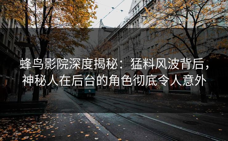 蜂鸟影院深度揭秘：猛料风波背后，神秘人在后台的角色彻底令人意外