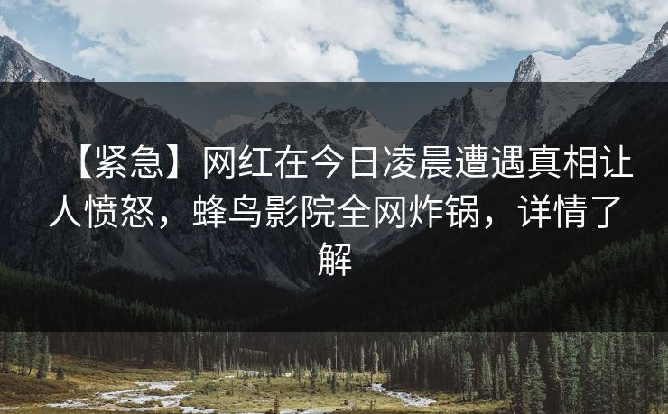 【紧急】网红在今日凌晨遭遇真相让人愤怒,蜂鸟影院全网炸锅,详情了解 【紧急】网红在今日凌晨遭遇真相让人愤怒,蜂鸟影院全网炸锅,详情了解