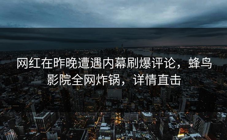 网红在昨晚遭遇内幕刷爆评论，蜂鸟影院全网炸锅，详情直击