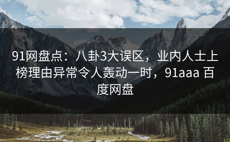 91网盘点：八卦3大误区，业内人士上榜理由异常令人轰动一时，91aaa 百度网盘