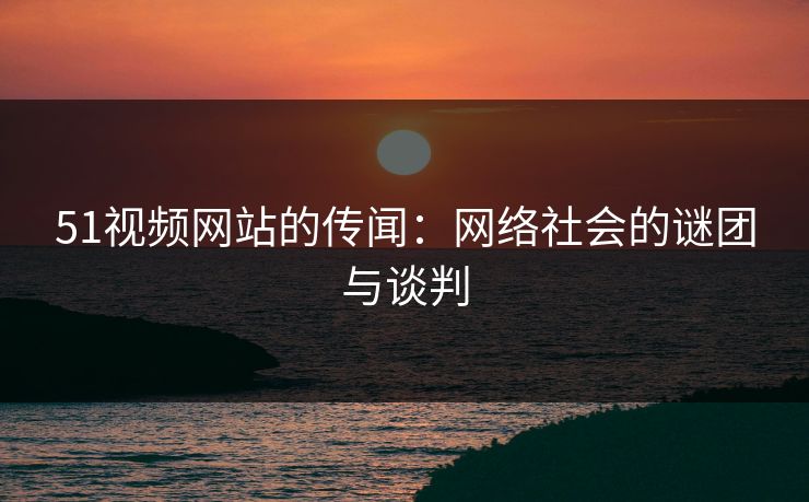 51视频网站的传闻:网络社会的谜团与谈判 51视频网站的传闻:网络社会的谜团与谈判
